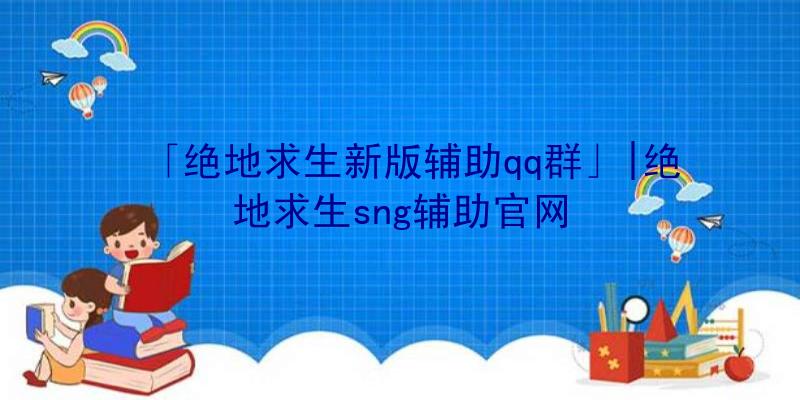 「绝地求生新版辅助qq群」|绝地求生sng辅助官网